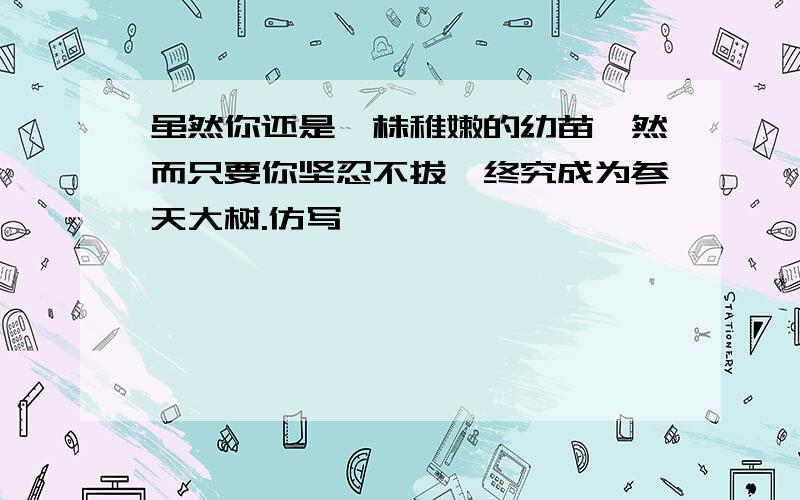 虽然你还是一株稚嫩的幼苗,然而只要你坚忍不拔,终究成为参天大树.仿写