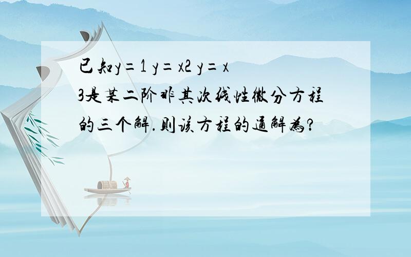 已知y=1 y=x2 y=x3是某二阶非其次线性微分方程的三个解.则该方程的通解为?