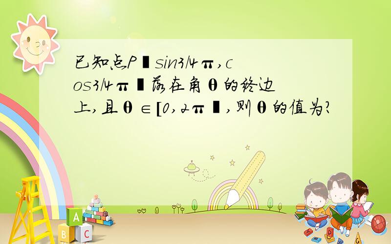 已知点P﹙sin3／4π,cos3／4π﹚落在角θ的终边上,且θ∈[0,2π﹚,则θ的值为?