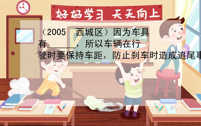 （2005•西城区）因为车具有______，所以车辆在行驶时要保持车距，防止刹车时造成追尾事故．