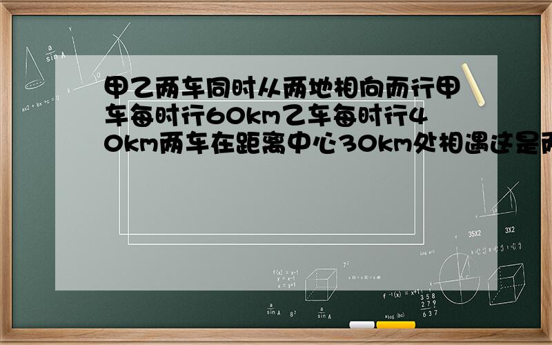 甲乙两车同时从两地相向而行甲车每时行60km乙车每时行40km两车在距离中心30km处相遇这是两车行了多长时间