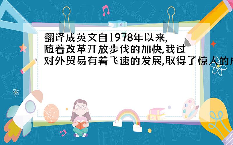 翻译成英文自1978年以来,随着改革开放步伐的加快,我过对外贸易有着飞速的发展,取得了惊人的成绩.伴随着对外交往的深入,