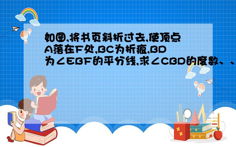 如图,将书页斜折过去,使顶点A落在F处,BC为折痕,BD为∠EBF的平分线,求∠CBD的度数、、