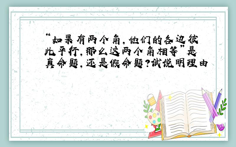 “如果有两个角,他们的各边彼此平行,那么这两个角相等”是真命题,还是假命题?试说明理由