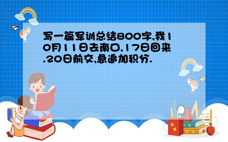 写一篇军训总结800字,我10月11日去南口,17日回来.20日前交,急追加积分.