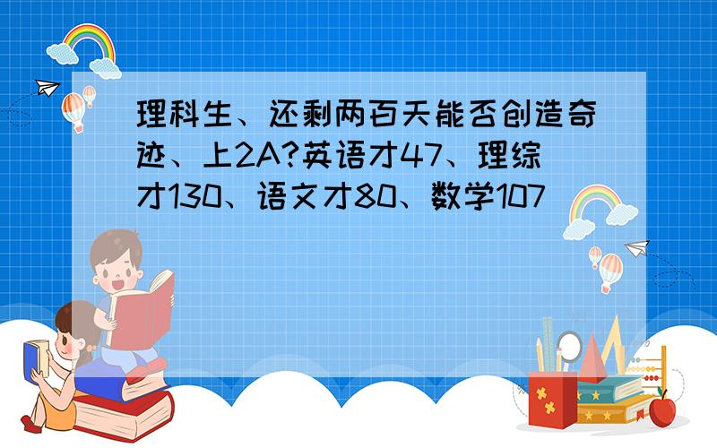 理科生、还剩两百天能否创造奇迹、上2A?英语才47、理综才130、语文才80、数学107