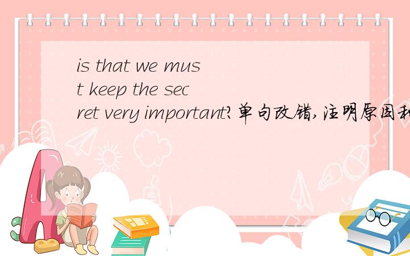 is that we must keep the secret very important?单句改错,注明原因和翻译