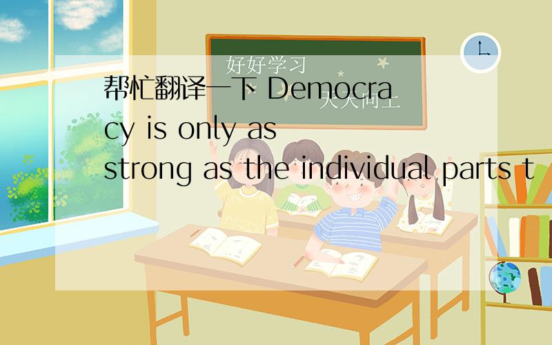 帮忙翻译一下 Democracy is only as strong as the individual parts t