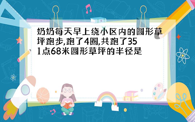 奶奶每天早上绕小区内的圆形草坪跑步,跑了4圈,共跑了351点68米圆形草坪的半径是