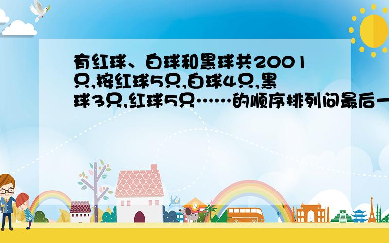 有红球、白球和黑球共2001只,按红球5只,白球4只,黑球3只,红球5只……的顺序排列问最后一只球是什么颜色