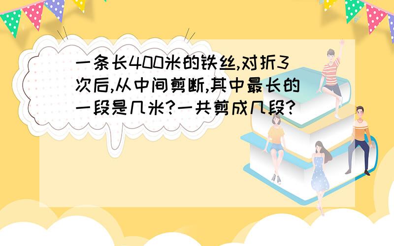 一条长400米的铁丝,对折3次后,从中间剪断,其中最长的一段是几米?一共剪成几段?