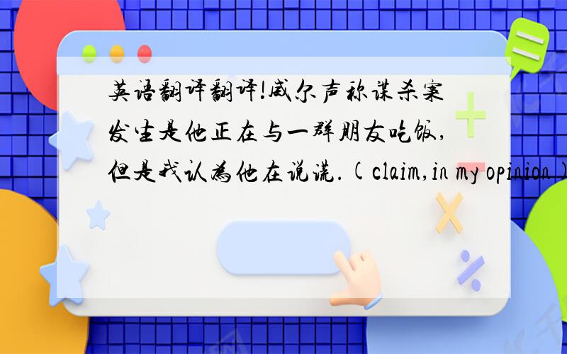 英语翻译翻译!威尔声称谋杀案发生是他正在与一群朋友吃饭,但是我认为他在说谎.(claim,in my opinion)