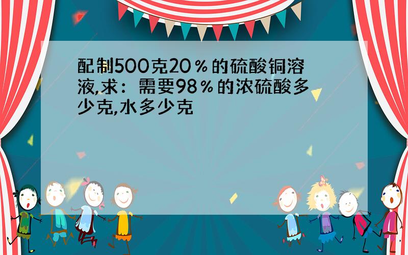 配制500克20％的硫酸铜溶液,求：需要98％的浓硫酸多少克,水多少克