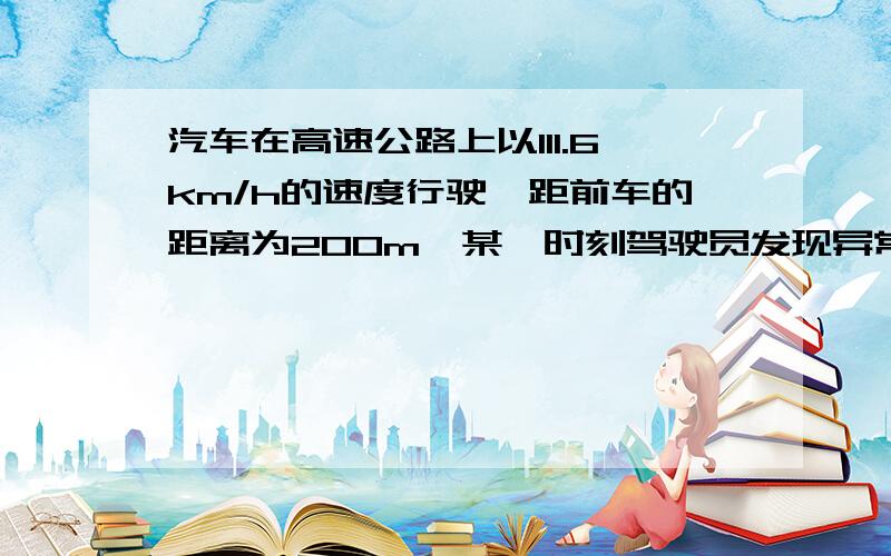 汽车在高速公路上以111.6km/h的速度行驶,距前车的距离为200m,某一时刻驾驶员发现异常情况,前车因故障停车.若驾