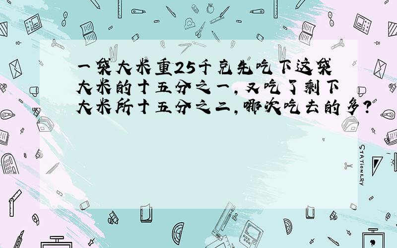 一袋大米重25千克先吃下这袋大米的十五分之一,又吃了剩下大米所十五分之二,哪次吃去的多?