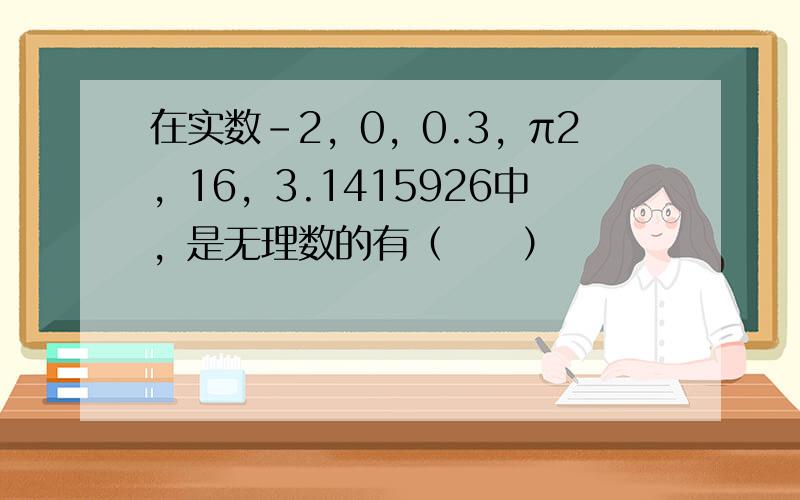 在实数-2，0，0.3，π2，16，3.1415926中，是无理数的有（　　）