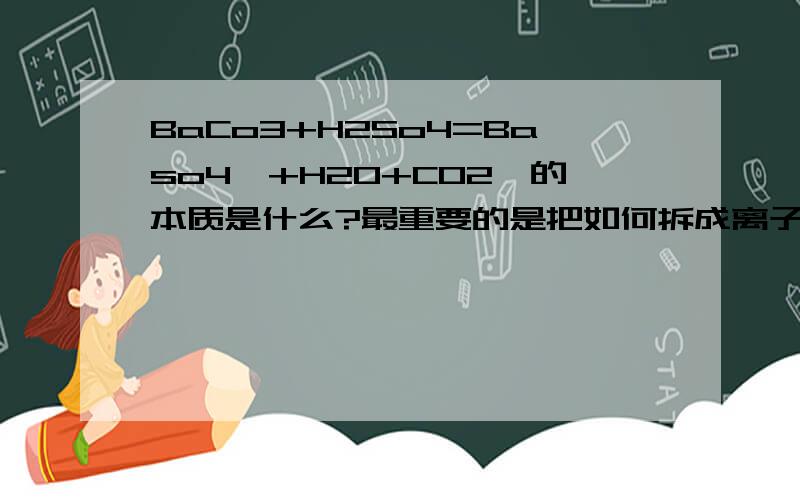 BaCo3+H2So4=Baso4↓+H2O+CO2↑的本质是什么?最重要的是把如何拆成离子并消掉的过程告诉我下.