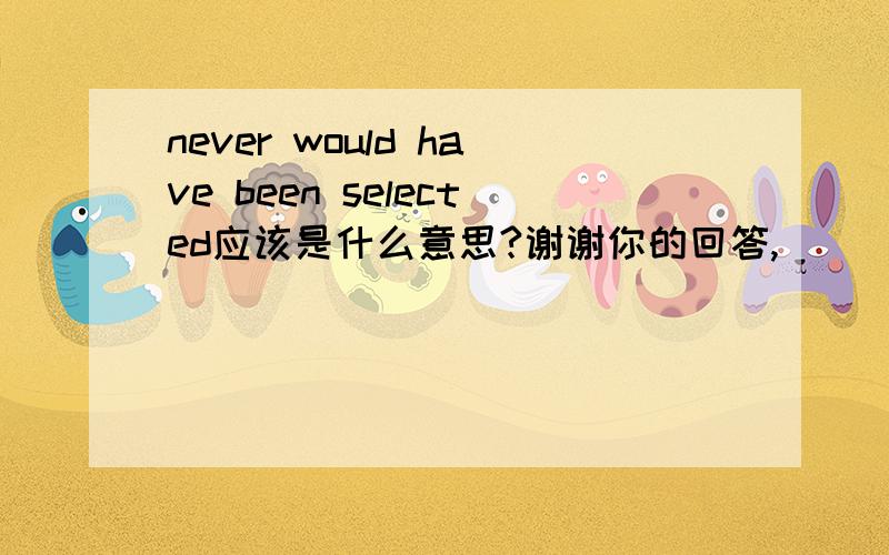 never would have been selected应该是什么意思?谢谢你的回答,