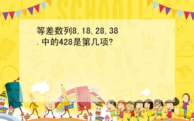 等差数列8,18,28,38.中的428是第几项?