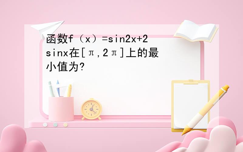 函数f（x）=sin2x+2sinx在[π,2π]上的最小值为?