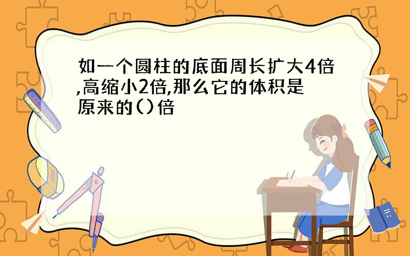 如一个圆柱的底面周长扩大4倍,高缩小2倍,那么它的体积是原来的()倍