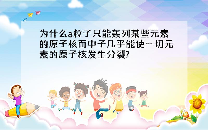 为什么a粒子只能轰列某些元素的原子核而中子几乎能使一切元素的原子核发生分裂?