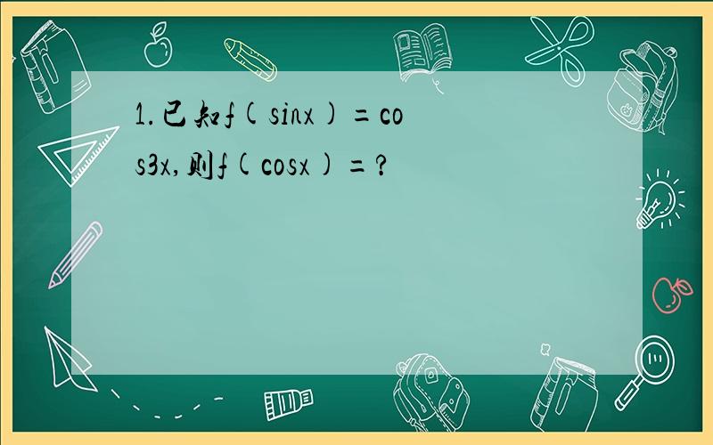 1.已知f(sinx)=cos3x,则f(cosx)=?