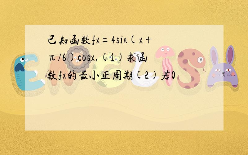 已知函数fx=4sin(x+π/6)cosx,(1)求函数fx的最小正周期(2)若0