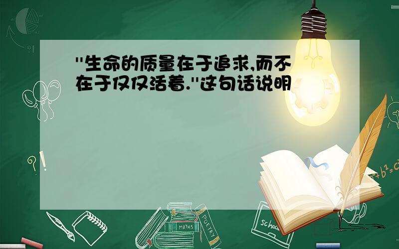 ''生命的质量在于追求,而不在于仅仅活着.''这句话说明