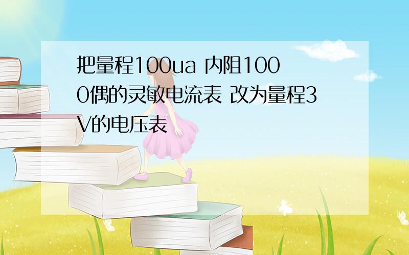 把量程100ua 内阻1000偶的灵敏电流表 改为量程3V的电压表