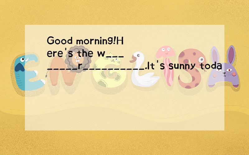 Good morning!Here's the w________r__________.It's sunny toda