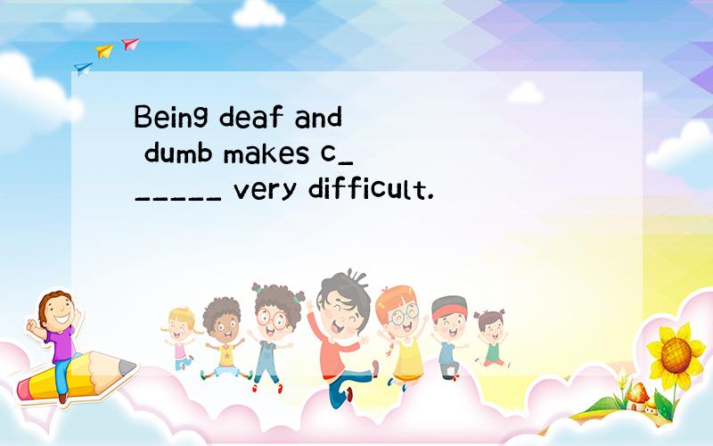 Being deaf and dumb makes c______ very difficult.