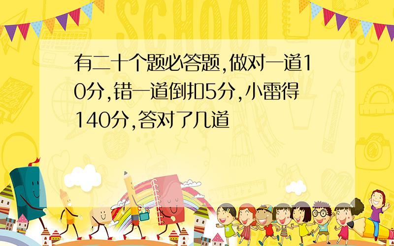 有二十个题必答题,做对一道10分,错一道倒扣5分,小雷得140分,答对了几道