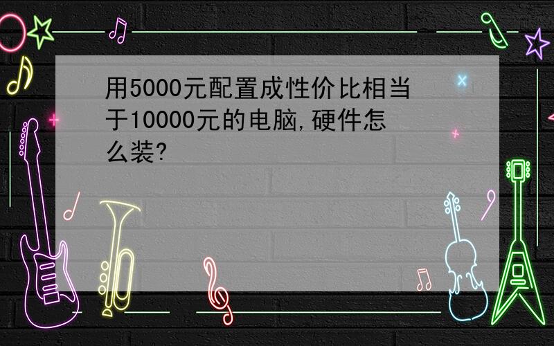 用5000元配置成性价比相当于10000元的电脑,硬件怎么装?