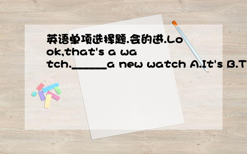 英语单项选择题.会的进.Look,that's a watch.______a new watch A.It's B.T