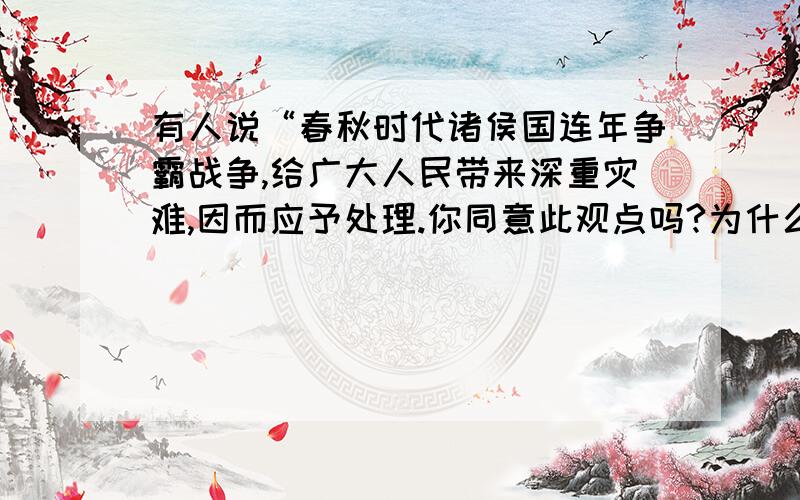 有人说“春秋时代诸侯国连年争霸战争,给广大人民带来深重灾难,因而应予处理.你同意此观点吗?为什么?