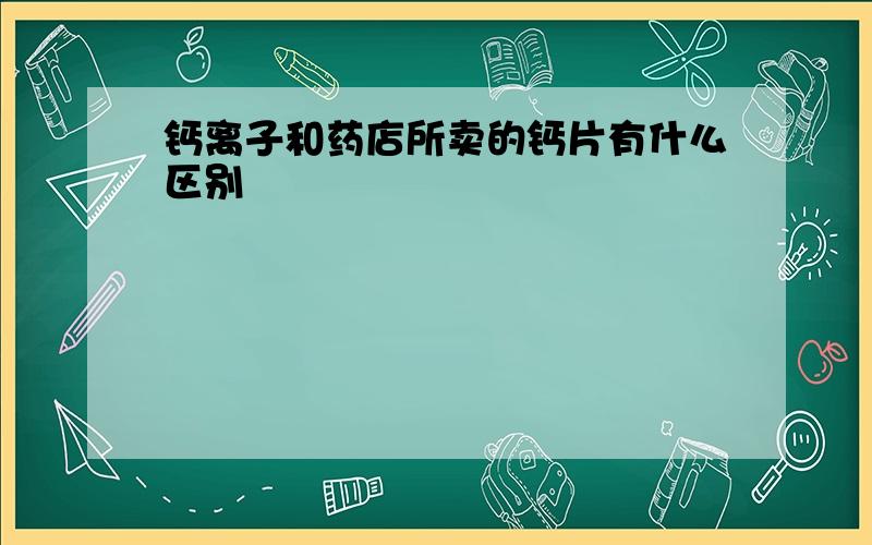 钙离子和药店所卖的钙片有什么区别