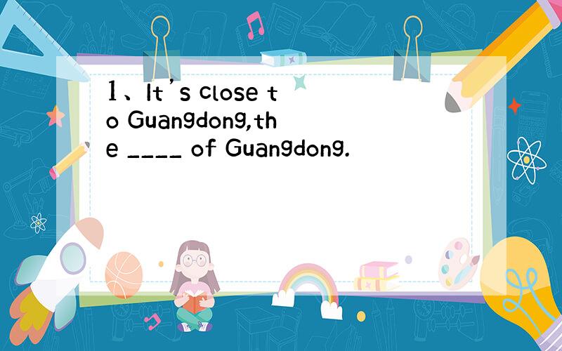 1、It’s close to Guangdong,the ____ of Guangdong.