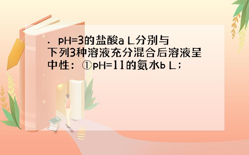 ．pH=3的盐酸a L分别与下列3种溶液充分混合后溶液呈中性：①pH=11的氨水b L；