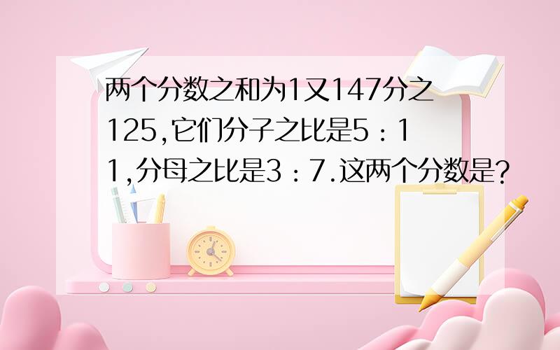 两个分数之和为1又147分之125,它们分子之比是5：11,分母之比是3：7.这两个分数是?