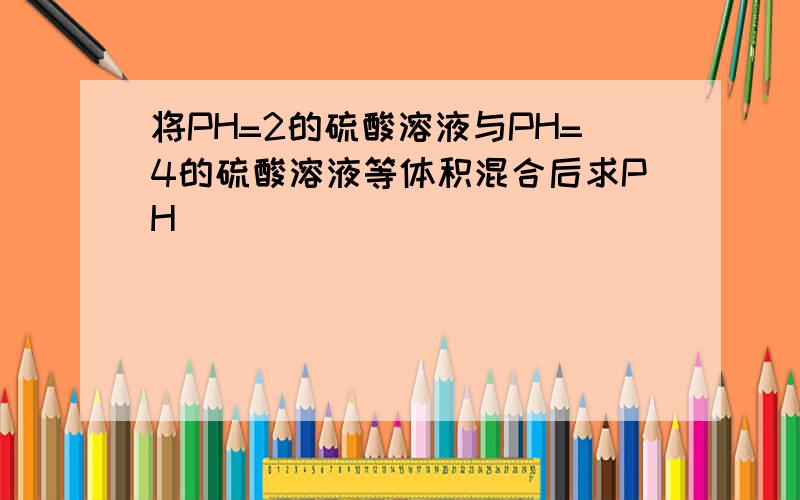 将PH=2的硫酸溶液与PH=4的硫酸溶液等体积混合后求PH