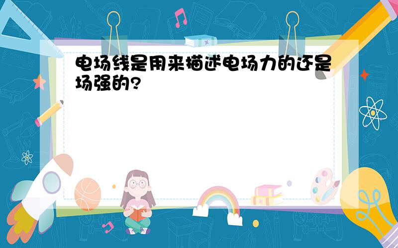 电场线是用来描述电场力的还是场强的?