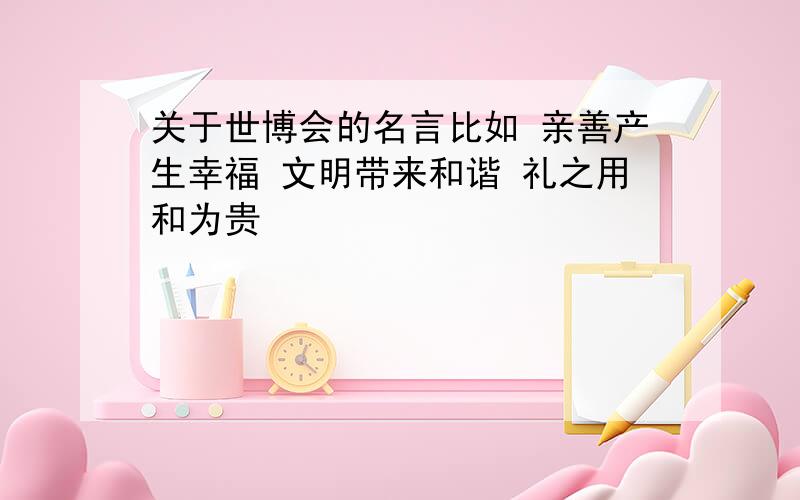 关于世博会的名言比如 亲善产生幸福 文明带来和谐 礼之用和为贵