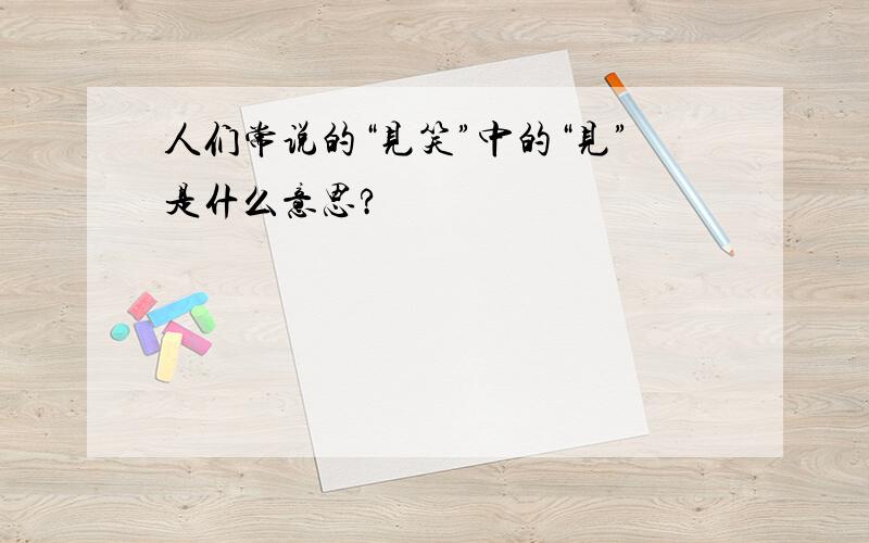 人们常说的“见笑”中的“见”是什么意思?