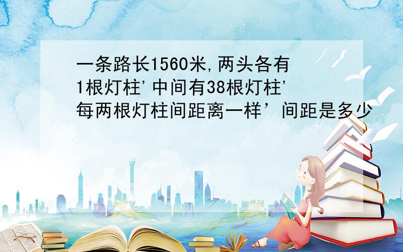 一条路长1560米,两头各有1根灯柱'中间有38根灯柱'每两根灯柱间距离一样’间距是多少