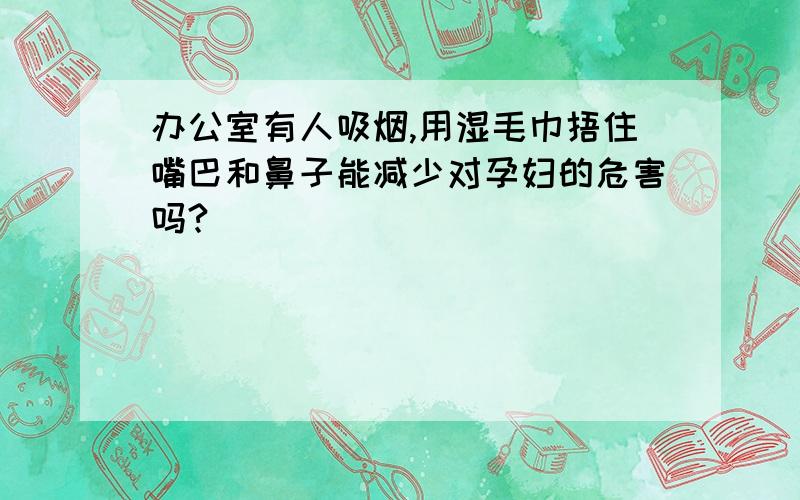 办公室有人吸烟,用湿毛巾捂住嘴巴和鼻子能减少对孕妇的危害吗?