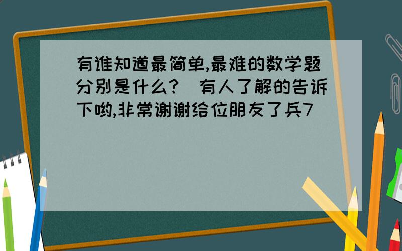 有谁知道最简单,最难的数学题分别是什么?　有人了解的告诉下哟,非常谢谢给位朋友了兵7