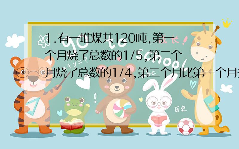 1.有一堆煤共120吨,第一个月烧了总数的1/5,第二个月烧了总数的1/4,第二个月比第一个月多烧多少吨?