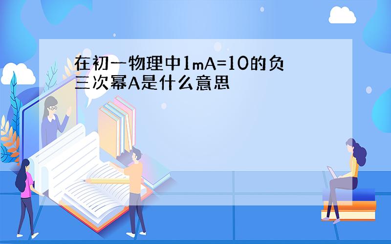 在初一物理中1mA=10的负三次幂A是什么意思