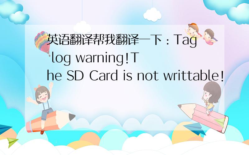 英语翻译帮我翻译一下：Tag log warning!The SD Card is not writtable!